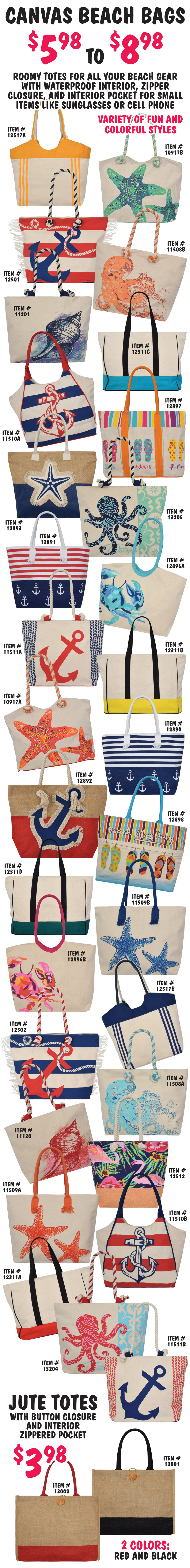 Canvas Beach Bags $5.98 to $8.98. Roomy totes for all your beach gear with waterproof interior, zipper closure, and interior pocket for small items like sunglasses and cell phone. Variety of fun and colorful styles including Octopus, Starfish, Shells, Crabs, Flamingos, Flip Flops, and Anchors. Also available Jute Totes with button closure and interior zippered pocket, $3.98 in 2 colors, natural jute at the top with red striped bottom and black striped bottom.