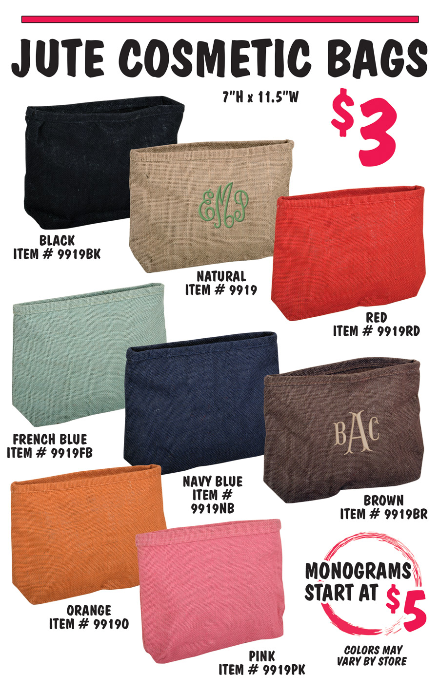 Jute Cosmetic Bags $3, 7 inches high by 11 and a half inches wide in 8 colors – black item number 9919BK, natural item number 9919, red item number 9919RD, French blue item number 9919FB, navy blue item number 9919NB, brown item number 9919BR, orange item number 9919O, and pink item number 9919PK. Add a monogram, 3-letter monograms start at $5. Colors may vary by store.