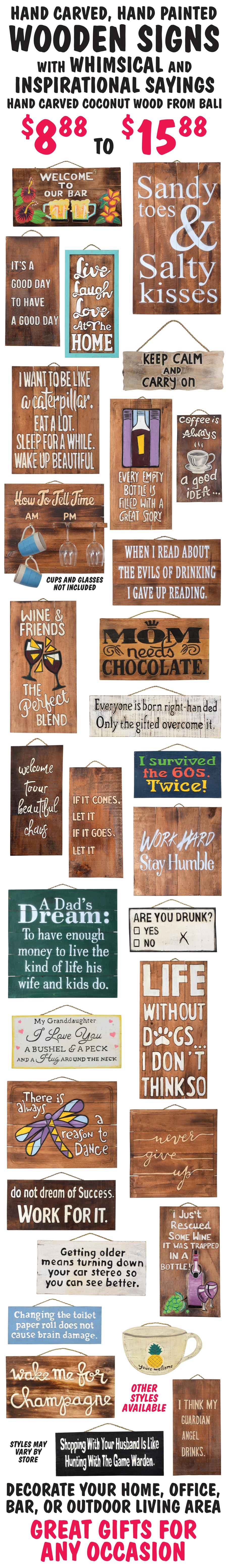 Hand carved, hand painted Wooden Signs with whimsical and inspirational sayings - $8.88 to $15.88. Made of hand carved coconut wood from Bali. Decorate your home, office, bar, or outdoor living area. Great gifts for any occasion. Styles may vary by store.