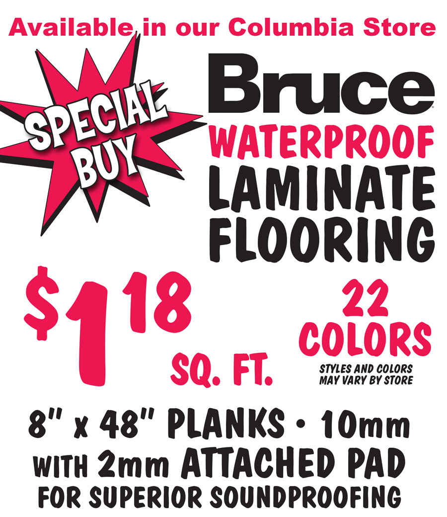 Special Buy Bruce Waterproof Laminate Flooring $1.18 a square foot, available in our Columbia store, 22 colors, styles and colors may vary by store, 8 inch by 48 inch planks, 10 millimeters thick with 2 millimeter thick attached pad for superior soundproofing.