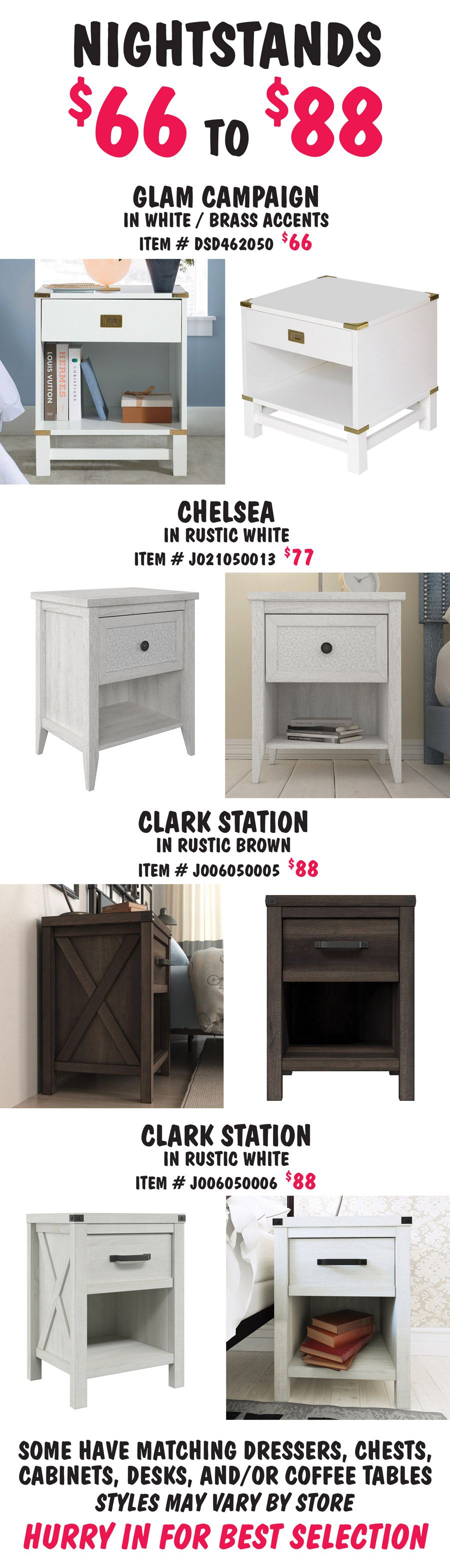 1-Drawer Nightstands with bottom shelf, $66 to $88. Glam Campaign in White with Brass accents, item number DSD462050, $66. Chelsea in Rustic White, $77, item number J021050013. Clark Station in 2 colors, $88 each, Rustic Brown item number J006050005 and Rustic White item number J006050006. Some have matching dressers, chests, cabinets, desks, and-or coffee tables. Styles may vary by store. Hurry in for best selection.