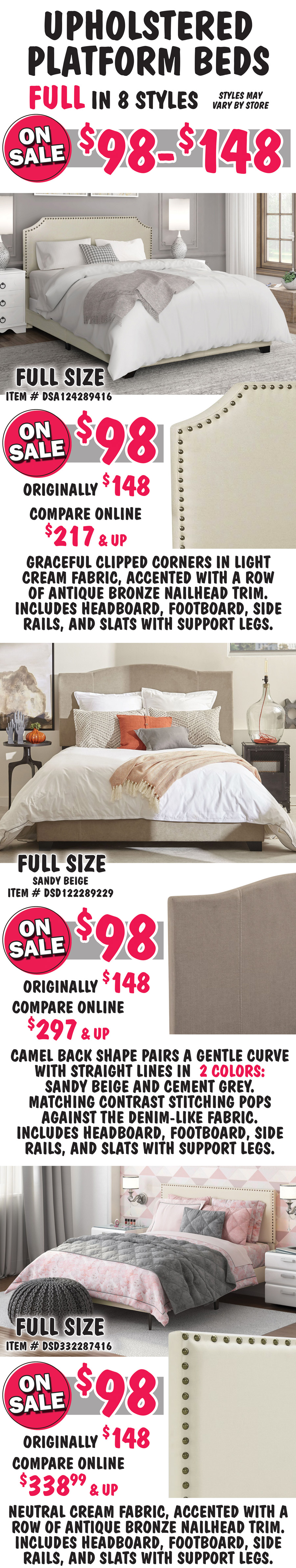 Pulaski Full Upholstered Platform Beds in 8 styles on sale $98 to $148, styles may vary by store. All beds include headboard, footboard, side rails, and slats with support. Full size Clipped Corner in Cream, item number DSA124289416, on sale now $98, originally $148, compare online for $217 and up, headboard features graceful clipped corners in a light cream fabric, accented with a row of antique bronze nailhead trim. Full size Stitched Camel in Sandy Beige item number DSD122289229, on sale now $98, originally $148, compare online for $297 and up, camel back headboard shape pairs a gentle curve with straight lines, matching contrast stitching pops against the denim-like fabric. Full size Nailhead Trim in Beige, item number DSD332287416, on sale now $98, originally $148, compare online for $338.99 and up, rectangular headboard features a neutral cream fabric, accented with a row of antique bronze nailhead trim.