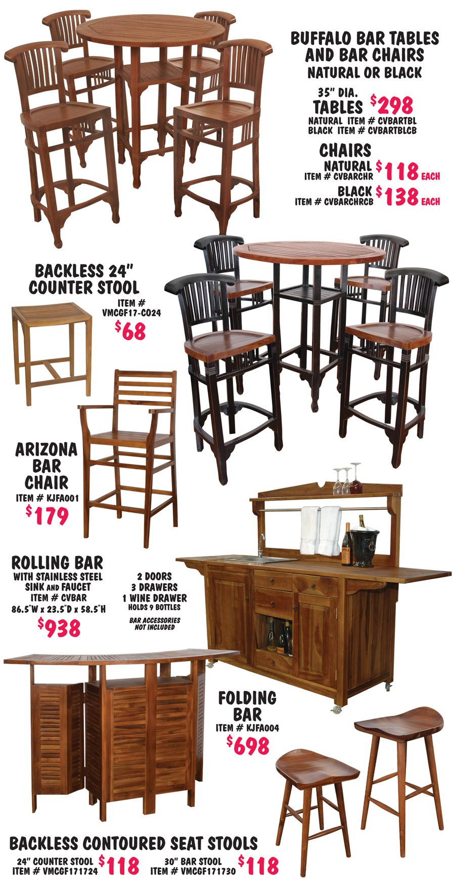 Buffalo Bar Table and Bar Chairs in 2 colors, natural teak oil, and black with natural top and seats. 35 inch diameter Tables $298, natural item number CVBARTBL and black item number CVBARTBLCB, and Chairs in natural $118 each, item number CVBARCHR, and black $138 each, item number CVBARCHRCB. Backless 24 inch Counter Stool $68, item number VMCFG17 dash CO24. Arizona Bar Chair $179, item number KJFA001. Rolling Bar with stainless steel sink and faucet $938, item number CVBAR, 86 and half inches wide by 23 and a half inches deep by 58 and a half inches high with 2 doors, 3 drawers, and 1 wine drawer that holds 9 bottles, pictured bar accessories not included. Folding Bar $698, item number KJFA004. Backless Contoured Seat Stools $118 in 2 heights, 24 inch counter stool item number VMCGF171724 and 30 inch bar stool item number VMCGF171730.