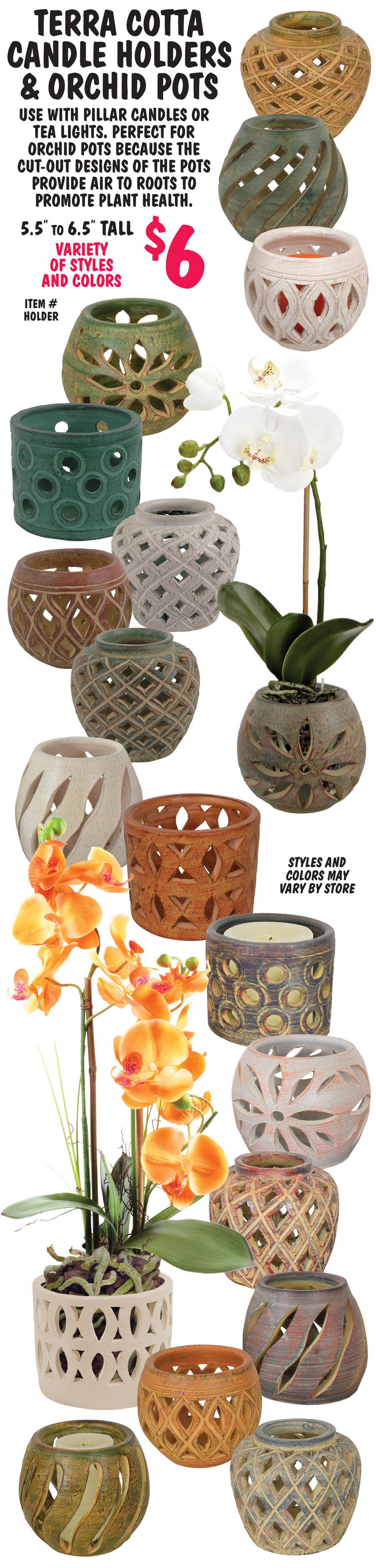 Hand-Thrown, Hand-Painted Terra Cotta Candle Holders and Orchid Pots from Thailand. 5 and a half to 6 and a half inches tall for $6, item number HOLDER. Variety of styles and colors. Use with pillar candles or tea lights. Perfect for orchid pots because the cut-out designs of the pots provide air to roots to promote plant health. Styles and sizes may vary by store.