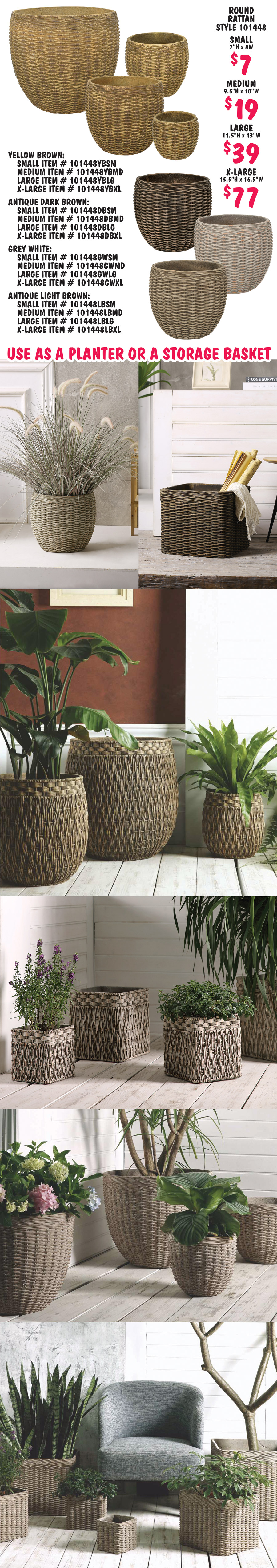 Round Rattan style 101448 in 4 sizes - small $7, 7 inches tall by 8 inches wide, medium $19, 9 and a half inches tall by 10 inches wide, large $39, 11 and a half inches tall by 13 inches wide, extra-large $77, 15 and a half inches tall by 16 and a half inches wide. Use as a planter or a storage basket. All item numbers are style number, color code, and size code. Round Seagrass style number 101573, Square Seagrass style number 101508, Egg shape Rattan style number 101446, Square Rattan style number 101633, and Round Rattan style number 101448. Color codes: Antique Dark Brown is DB, Grey White is GW, Antique Light Brown is LB, and Yellow Brown is YB. Size codesL: Small is SM, Medium is MD, Large is LG, Extra-Large is XL, 2XL is 2XL, and 3XL is 3XL.