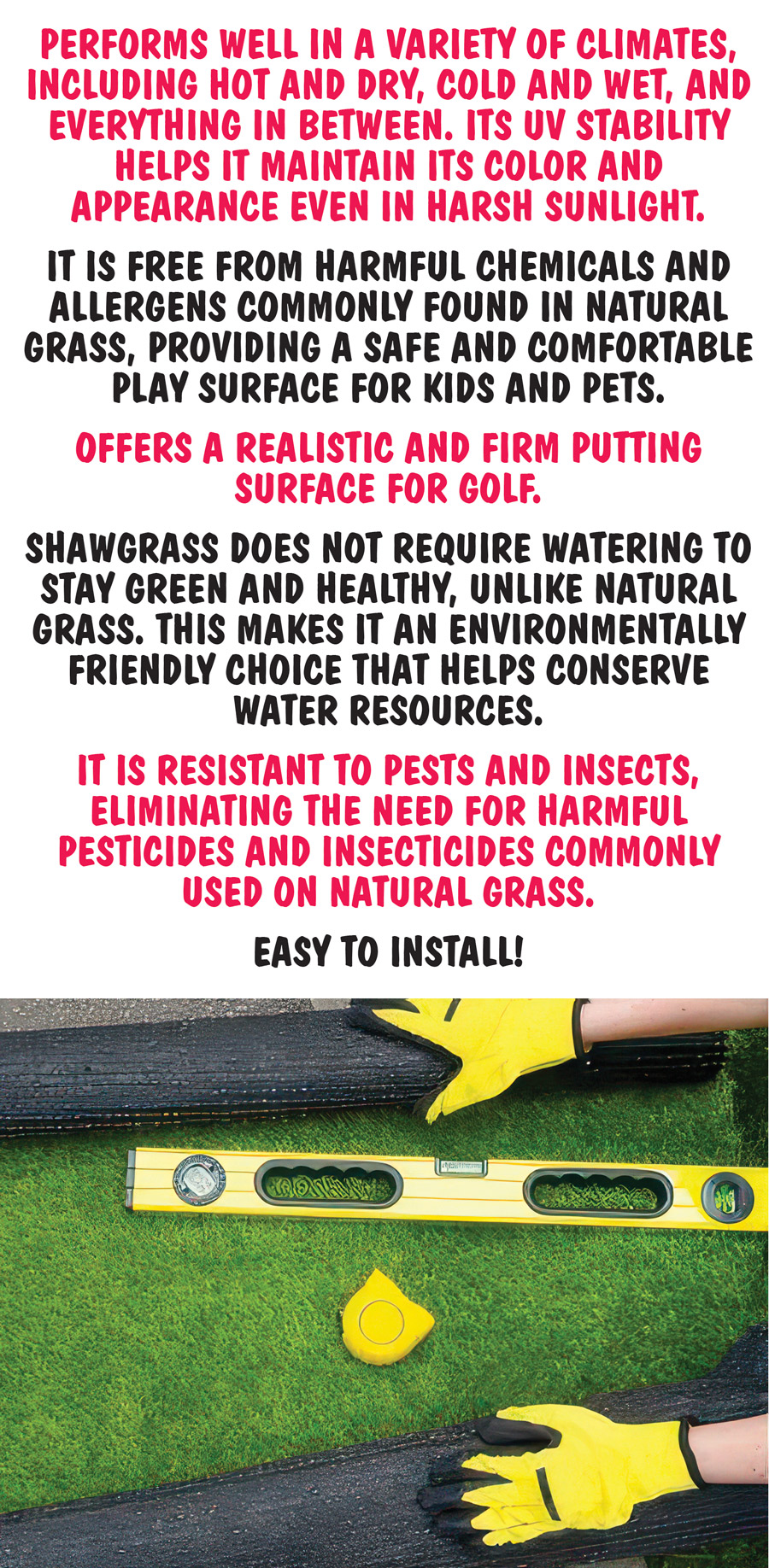 Shawgrass Landscape Turf 98 cents a square foot, sold by the roll, item number SHAWTURF, available in our Chattanooga store only. Rolls measure 9 feet 3 inches by 7 feet 6 inches to 56 feet 10 inches by 15 feet 2 inches, over 54,000 square feet available, 255 styles with lots of Playsafe Select plus. Transform outdoor space into the focal point of a home or business with a vibrant, lush, and enviable year-round look. With a beautiful appearance and fibers that can withstand everyday use, it’s not hard to see why Shawgrass is one of the top choices in artificial turf. Create clean, comfortable, and lasting spaces for play, work, and relaxation. Designed to withstand heavy foot traffic, making it an ideal choice for commercial use and households with kids and pets.