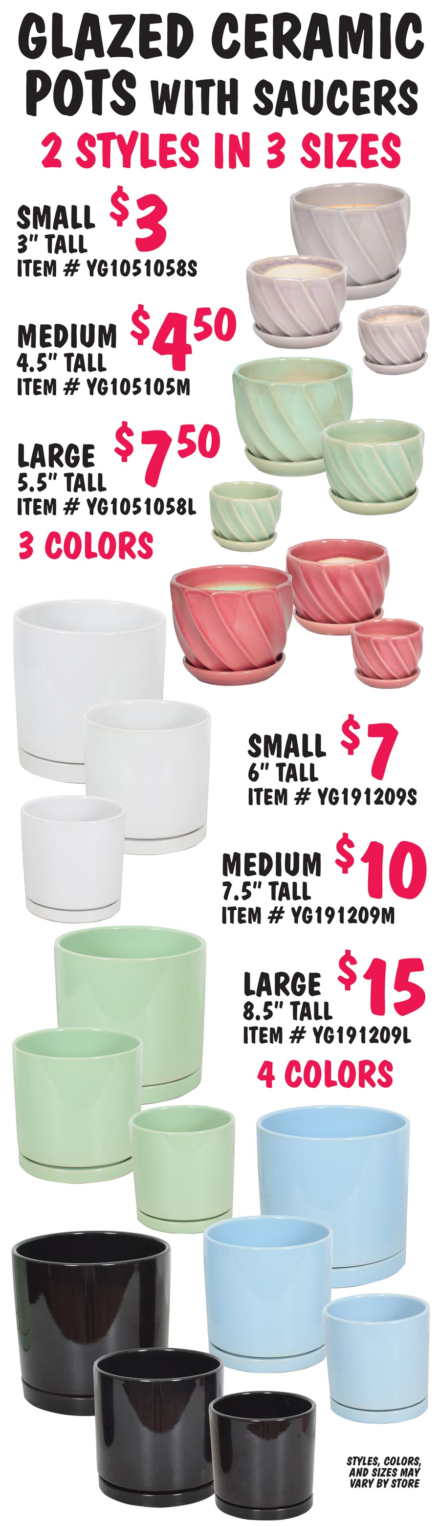 Glazed Ceramic Pots with Saucers – 2 styles, 3 sizes - $3 to $15. Round pot with twist pattern - small 3 inches tall $3, medium 4 and a half inches tall $4.50, and large 5 and a half inches tall $7.50 in 3 colors - green, grey, and red. Cylinder shaped pot - small 6 inches tall $7, medium 7 and a half inches tall $10, and large 8 and a half inches tall $15 in 4 colors – white, black, green, and blue. Styles, colors, and sizes may vary by store.