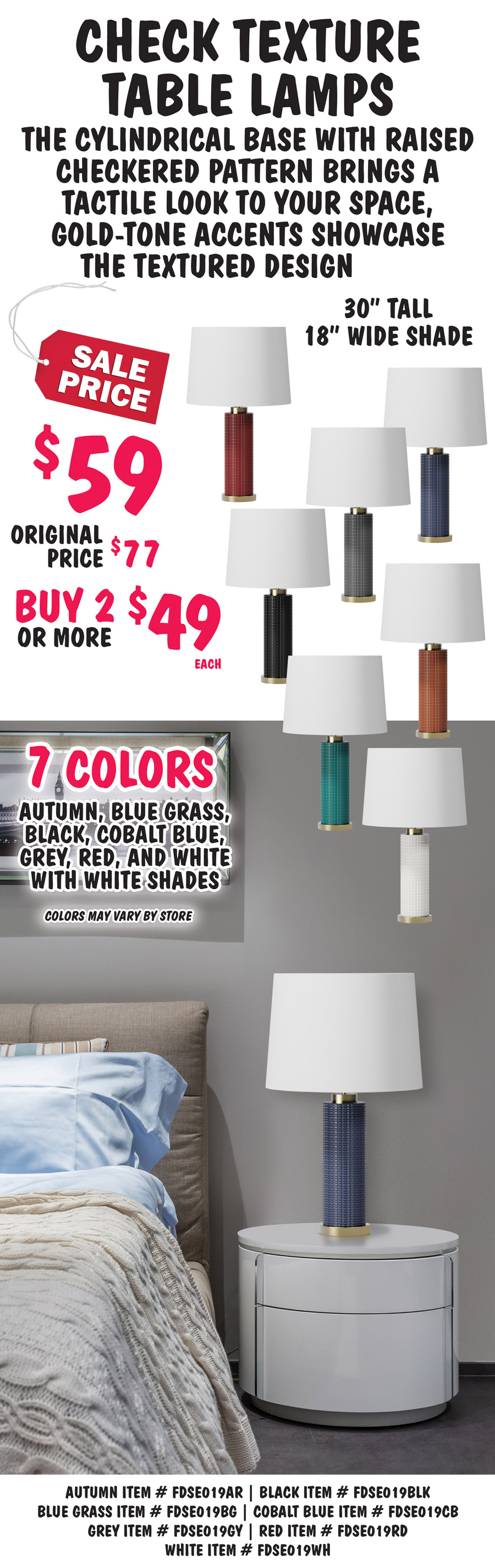 Check Texture Table Lamps, the cylindrical base with raised checkered pattern brings a tactile look to your space, gold-tone accents showcase the textured design. 30 inches tall with 18 inch wide white shade, sale price $59, buy 2 or more $49 each, original price $77, in 7 colors - autumn, black, blue grass, cobalt blue, grey, red, and white. Colors may vary by store. Autumn item number FDSE019AR, black item number FDSE019BLK, blue grass item number FDSE019BG, cobalt blue item number FDSE019CB, grey item number FDSE019GY, red item number FDSE019RD, white item number FDSE019WH.