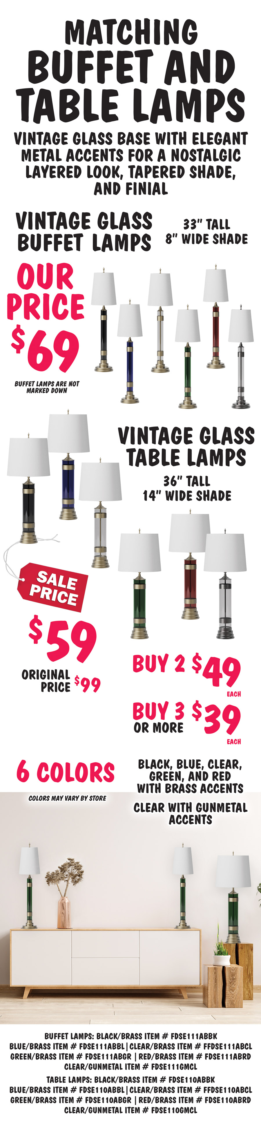Matching Vintage Glass Buffet and Table Lamps, vintage glass base with elegant metal accents for a nostalgic layered look, tapered shade, and finial. Vintage Glass Buffet Lamps, 33 inches tall with 8 inch wide white shades, our price $69. Buffet lamps are not marked down. Vintage Glass Table Lamps, 36 inches tall with 14 inch wide white shade, sale price $59, buy 2 for $49 each, buy 3 or more for $39 each, original price $99. Available in 6 colors – black, blue, clear with brass accents, clear with gunmetal accents, green, and red. Color may vary by store. Buffet lamps: black item number FDSE111ABBK, blue item number FDSE111ABBL, clear with brass accents item number FDSE111ABCL, clear with gunmetal accents item number FDSE111GMCL, green item number FDSE111ABGR, red item number FDSE111ABRD. Table lamps: black item number FDSE110ABBK, blue item number FDSE110ABBL, clear with brass accents item number FDSE110ABCL, clear with gunmetal accents item number FDSE110GMCL, green item number FDSE110ABGR, red item number FDSE110ABRD.