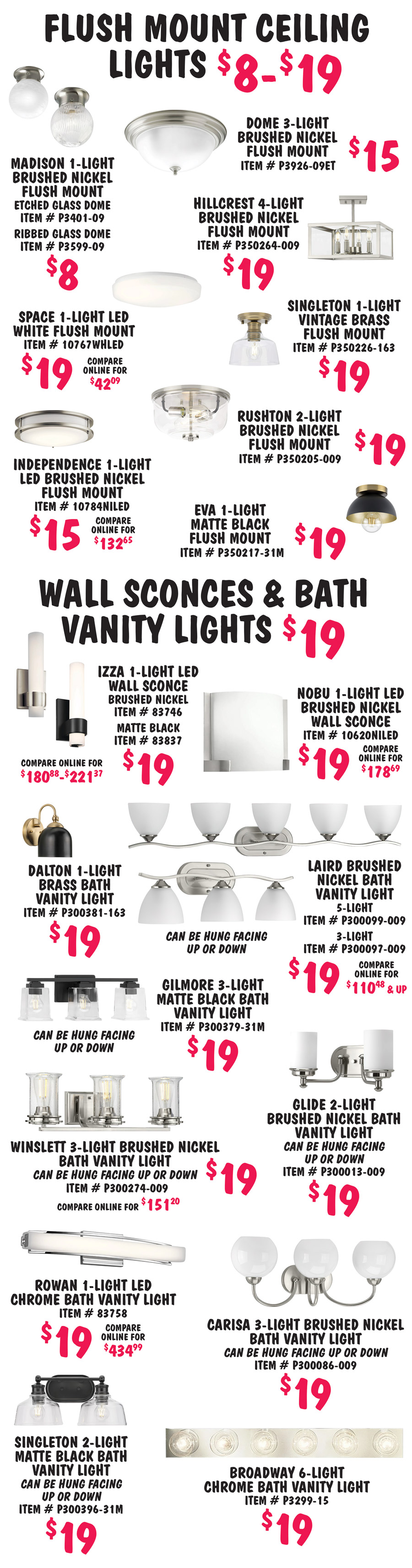 Special Buy Kichler, Elan, and Progress Lighting $8 to $49, chandeliers, pendants, outdoor wall lanterns, flush mount ceiling lights, and bath vanity lights, compare online for $42.09 to $434.99, styles may vary by store, other styles may be available. Chandeliers and Pendants $19 to $49. Riley 5 light polished nickel chandelier $29, compare online for $309.99, item number P400209-009. Valserrano 5 light brushed black chandelier $39, compare online for $233.66, item number 44377BK. Montavello 6 light polished nickel chandelier $49, compare online for $403.62, item number 43097PN. Aivian 5 light black vintage chandelier $39, compare online for $293.11, item number 52398BK. Garris 1 light brushed nickel mini pendant $19, item number P500405 dash 009. Torino 5 light brushed nickel chandelier $29, compare online for $174.96, item number P4416 dash 09. Lavery 6 light brushed nickel and bronze pendant $29, item number FV dash 27287. Atwell 5 light brushed nickel chandelier $29, compare online for $385, item number P400325 dash 009. Outdoor Wall Lanterns and Lights $19. Hampshire 1 light textured black outdoor wall light $19, compare online for $212.55, item number 59056BKT. Whitmore 1 light matte black outdoor wall lantern $19, compare online for $80.99, item number P560281 dash 31M. Conover 1 light antique bronze outdoor wall lantern $19, item number P560038 dash 031. Greene Ridge 1 light textured black outdoor wall lantern $19, compare online for $114.99, item number P560100 dash 031. Barlowe 1 light antique bronze outdoor wall lantern $19, item number P560157 dash 020. Crawford 1 light rubbed oil bronze outdoor wall lantern $19, item number P6062 dash 31. Compel 1 light textured black outdoor wall lantern $19, item number P6039 dash 31. Format 1 light textured black outdoor wall lantern $19, item number P6062 dash 31. Diverge 2 light bronze outdoor wall light $19, compare online for $161, item number P560045 dash 129. Cylinder 1 light white outdoor wall lantern $19, item number P5713 dash 30. Four Corners 1 light textured black L E D outdoor deck light $19, item number 16111BKT27, shown larger for detail. Newport 1 light matte white outdoor wall lantern $19, item number P5645 dash 30. Independence 1 light L E D textured black outdoor wall light $19, compare online for $182.44, item number 11320BKTLED.