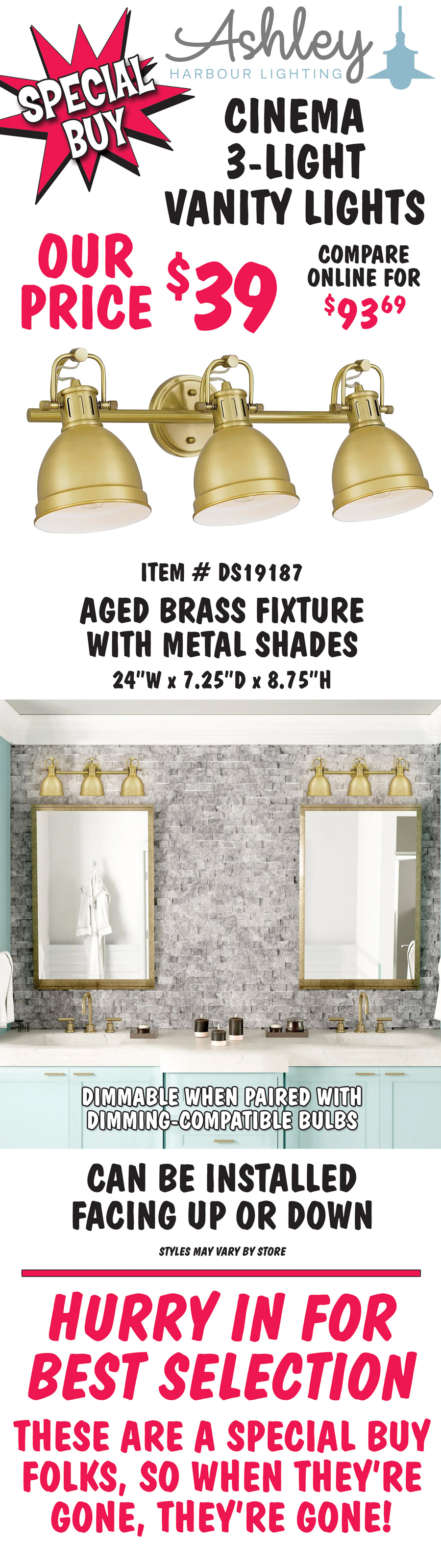 Ashley Harbour Cinema 3-light vanity lights, our price $39, compare online for $93.69. Aged brass fixture with metal shades, item number DS19187. 24 inches wide by 7 and a quarter inches deep by 8 and 3 quarter inches high. Dimmable when paired with dimming-compatible bulbs. Can be installed facing up or down. Styles may vary by store. Hurry in for best selection. These are a special buy folks, so when they’re gone, they’re gone!