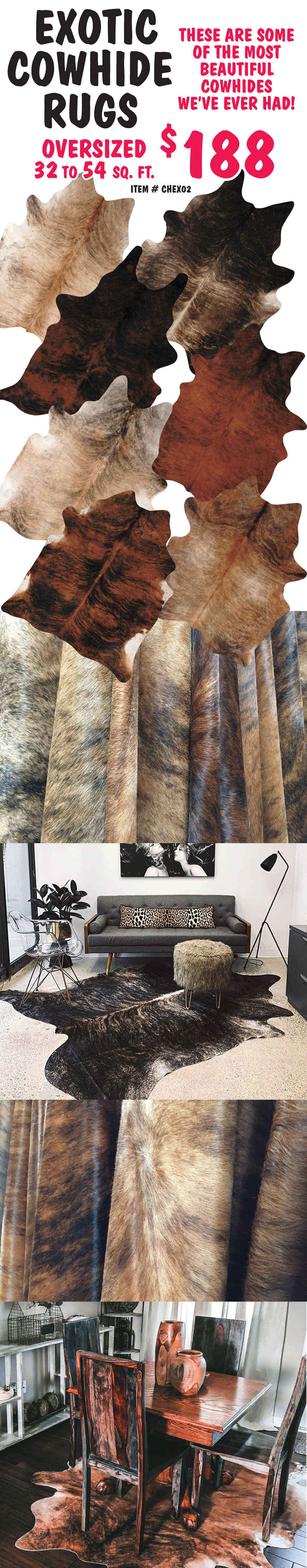 Exotic Cowhide Rugs $188, oversized 32 to 54 square feet. These are some of the most beautiful cowhides we’ve ever had! Item number CHEX02.