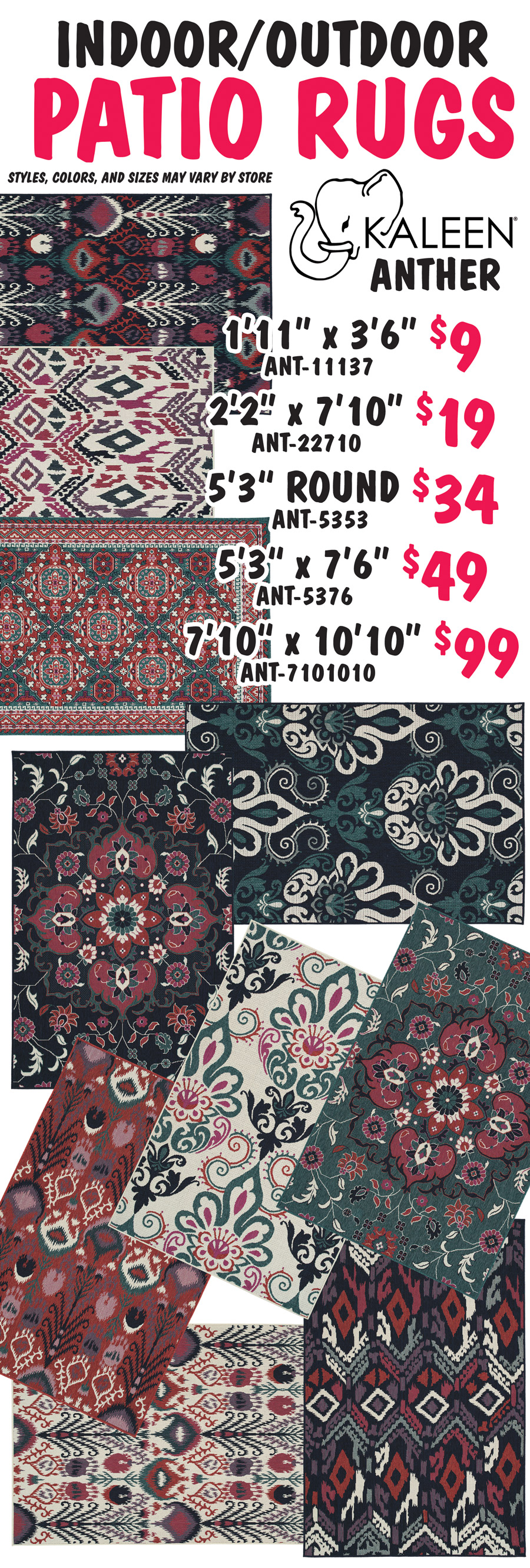 Kaleen Anther Indoor Outdoor Patio Rugs 1 foot 11 inches by 3 feet 6 inches $9 item number ANT dash 11137, 2 feet 2 inches by 7 feet 10 inches $19 item number ANT dash 22710, 5 feet 3 inches Round $34 item number ANT dash 5353, 5 feet 3 inches by 7 feet 6 inches $49 item number ANT dash 5376, 7 feet 10 inches by 10 feet 10 inches $99 item number ANT dash 7101010. Styles, colors, and sizes may vary by store.