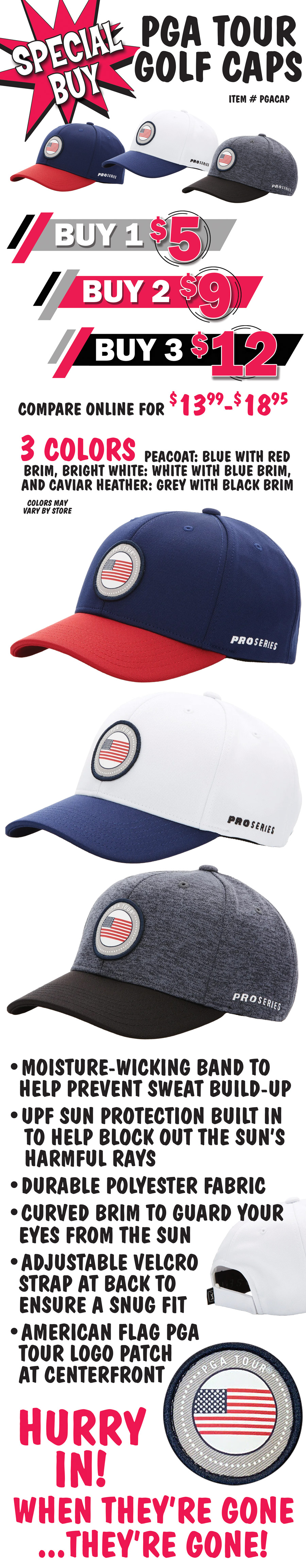 Special Buy PGA Tour Golf Caps – Buy 1 for $5, Buy 2 for $9, Buy all 3 for $12, that’s $4 each, compare online for $13.99 to $18.95. 3 colors to choose from, Peacoat: blue with red brim, Bright White: white with blue brim, and Caviar Heather: grey with black brim, colors may vary by store. All caps feature a moisture-wicking band to help prevent sweat build-up, UPF sun protection built in to help block out the sun’s harmful rays, durable polyester fabric, a curved brim to guard your eyes from the sun, and an adjustable Velcro strap at the back to ensure a snug fit. An American flag PGA TOUR logo patch is at centerfront. Hurry in! When they’re gone…they’re gone!