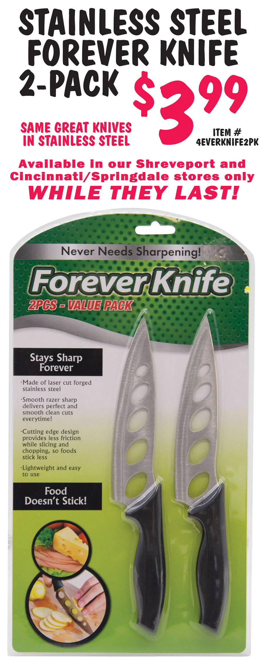 Stainless Steel Forever Knife 2-pack $3.99, item number 4EVERKNIFE2PK, same great knives in stainless steel. Available in our Shreveport and Cincinnati Springdale stores only, while they last!