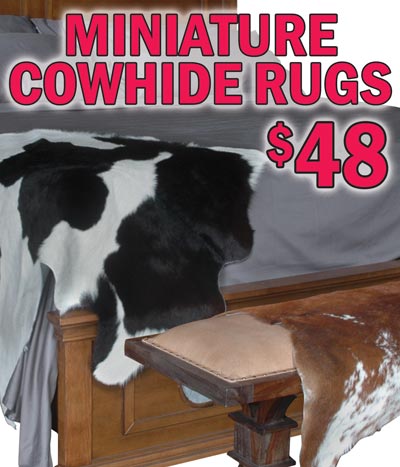 Miniature Cowhide Rugs $48, 10 to 15 square feet, item numbers BBCOWSKIN and CURTIDOSCH. Great complement to our full size cowhide rugs. Throw one over the back of a chair or arm of a sofa to dress it up. perfect as a bedside rug during cold winters or draped over the corner of a bed or bench for added texture and drama.