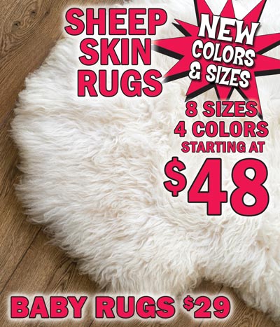 Genuine Sheep Skin Rugs – new colors and sizes, now available in white, grey, beige, and brown, starting at $48. Sizes range from 22 inches by 36 inches to 8 feet by 11 feet. Each one is unique. Styles, colors, and sizes vary by store. Baby Rugs look like fuzzy sheep in pink, blue, and white - now $29, size 28 by 16 inches. 22 by 36 inch small sheep skin in white, $48. 22 by 72 inch runners in 4 colors, $88. 22 by 98 inch runners in 4 colors, $128. 40 by 72 inch area rugs in 4 colors, $158 to $188. 